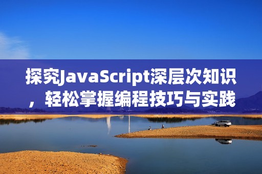 探究JavaScript深层次知识，轻松掌握编程技巧与实践
