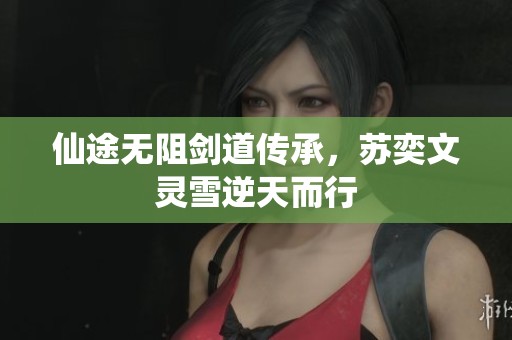 仙途无阻剑道传承，苏奕文灵雪逆天而行