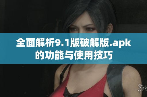 全面解析9.1版破解版.apk的功能与使用技巧