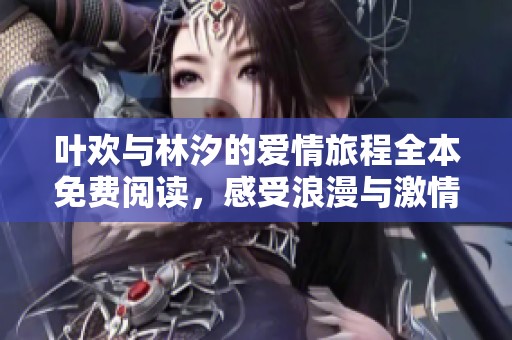 叶欢与林汐的爱情旅程全本免费阅读，感受浪漫与激情