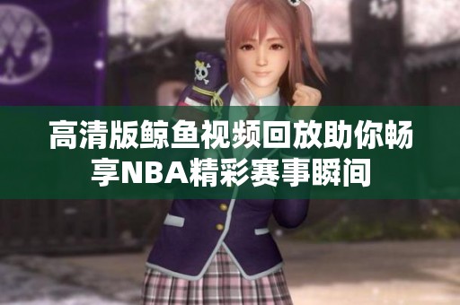 高清版鲸鱼视频回放助你畅享NBA精彩赛事瞬间