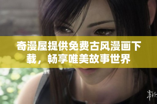 奇漫屋提供免费古风漫画下载，畅享唯美故事世界
