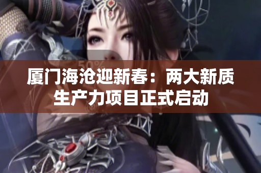 厦门海沧迎新春：两大新质生产力项目正式启动