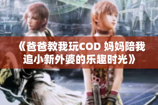 《爸爸教我玩COD 妈妈陪我追小新外婆的乐趣时光》