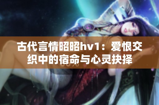 古代言情昭昭hv1：爱恨交织中的宿命与心灵抉择