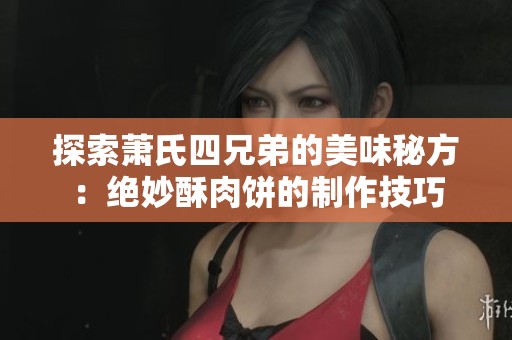 探索萧氏四兄弟的美味秘方：绝妙酥肉饼的制作技巧