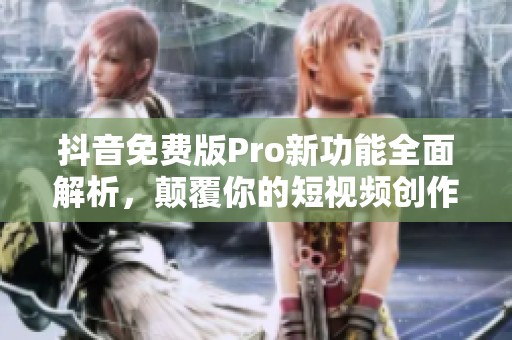抖音免费版Pro新功能全面解析，颠覆你的短视频创作体验