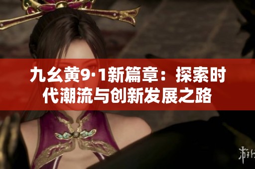 九幺黄9·1新篇章：探索时代潮流与创新发展之路