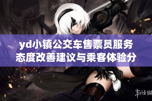 yd小镇公交车售票员服务态度改善建议与乘客体验分享