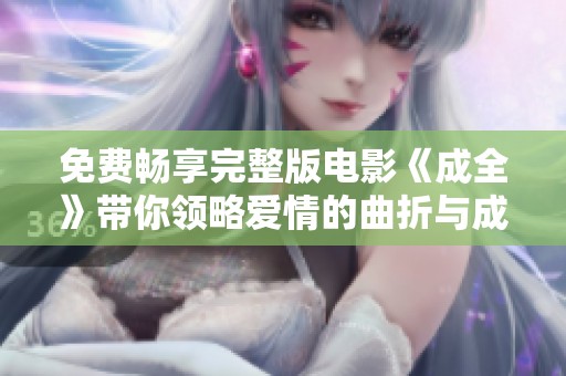 免费畅享完整版电影《成全》带你领略爱情的曲折与成长