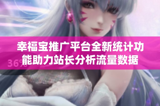 幸福宝推广平台全新统计功能助力站长分析流量数据