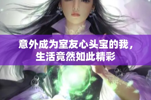意外成为室友心头宝的我，生活竟然如此精彩