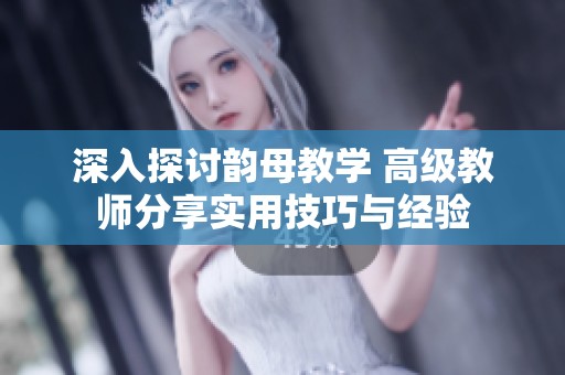 深入探讨韵母教学 高级教师分享实用技巧与经验