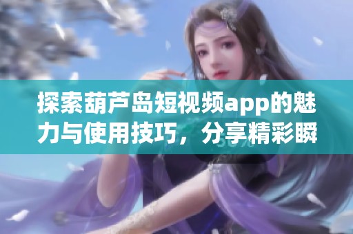 探索葫芦岛短视频app的魅力与使用技巧，分享精彩瞬间