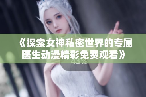《探索女神私密世界的专属医生动漫精彩免费观看》