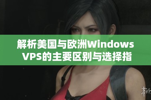 解析美国与欧洲Windows VPS的主要区别与选择指南