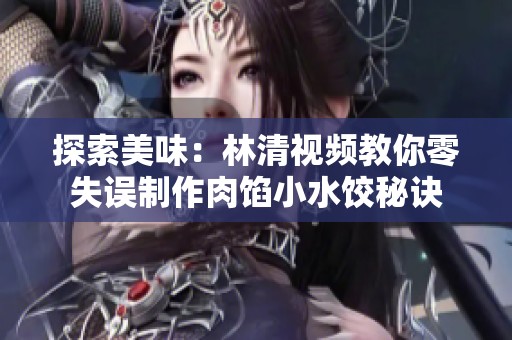 探索美味：林清视频教你零失误制作肉馅小水饺秘诀