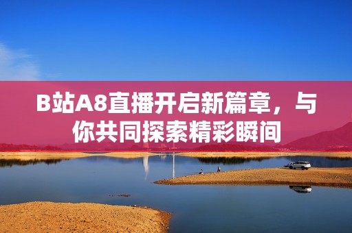 B站A8直播开启新篇章，与你共同探索精彩瞬间