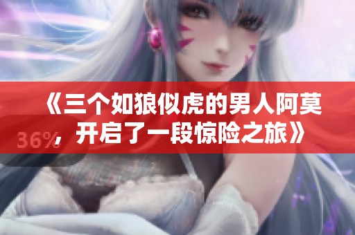 《三个如狼似虎的男人阿莫，开启了一段惊险之旅》