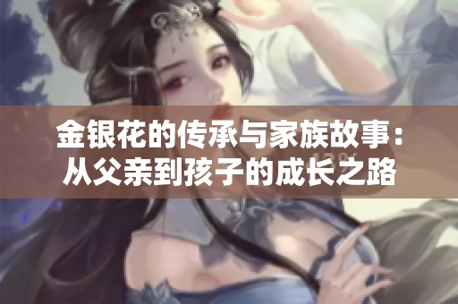 金银花的传承与家族故事：从父亲到孩子的成长之路