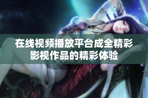 在线视频播放平台成全精彩影视作品的精彩体验