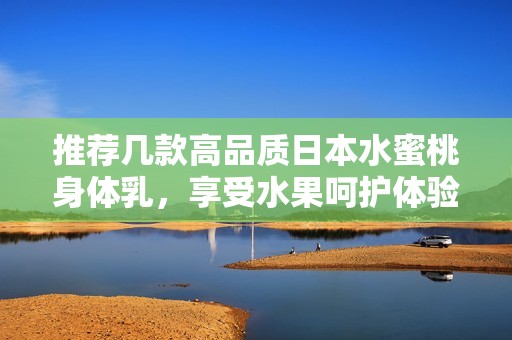 推荐几款高品质日本水蜜桃身体乳，享受水果呵护体验
