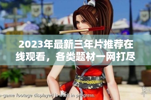 2023年最新三年片推荐在线观看，各类题材一网打尽
