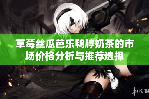 草莓丝瓜芭乐鸭脖奶茶的市场价格分析与推荐选择