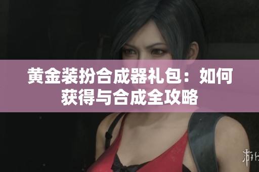 黄金装扮合成器礼包：如何获得与合成全攻略