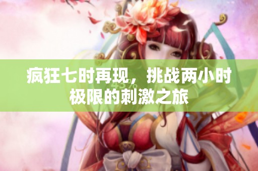疯狂七时再现，挑战两小时极限的刺激之旅