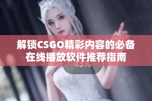 解锁CSGO精彩内容的必备在线播放软件推荐指南