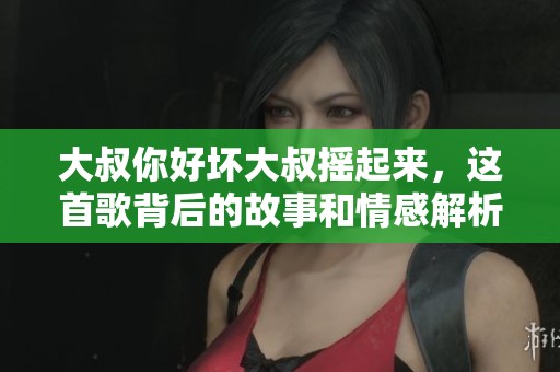 大叔你好坏大叔摇起来，这首歌背后的故事和情感解析