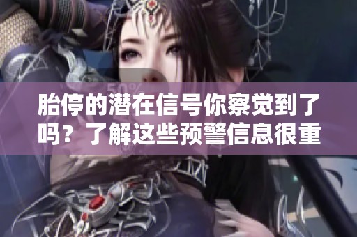 胎停的潜在信号你察觉到了吗？了解这些预警信息很重要