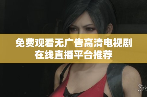 免费观看无广告高清电视剧在线直播平台推荐