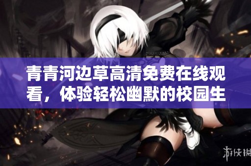 青青河边草高清免费在线观看，体验轻松幽默的校园生活故事