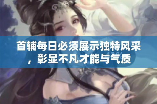 首辅每日必须展示独特风采，彰显不凡才能与气质