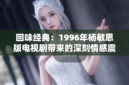 回味经典：1996年杨敏思版电视剧带来的深刻情感震撼