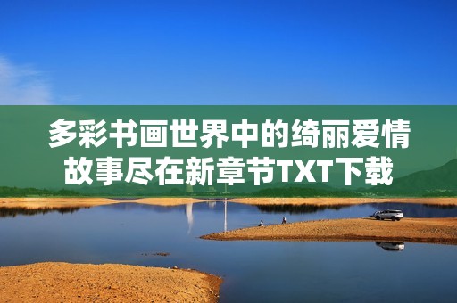 多彩书画世界中的绮丽爱情故事尽在新章节TXT下载