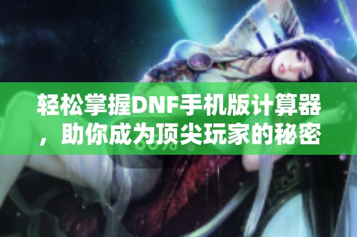 轻松掌握DNF手机版计算器，助你成为顶尖玩家的秘密武器