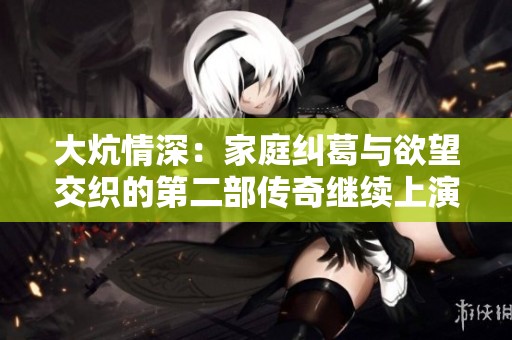 大炕情深：家庭纠葛与欲望交织的第二部传奇继续上演