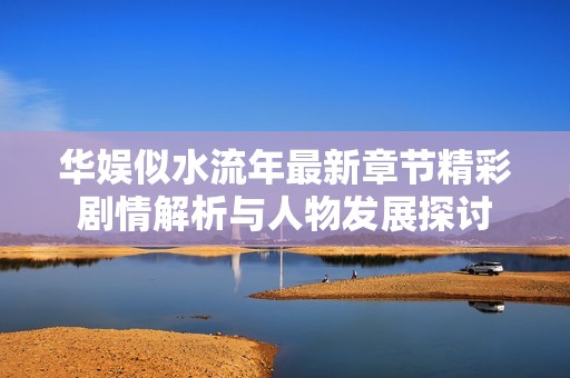 华娱似水流年最新章节精彩剧情解析与人物发展探讨