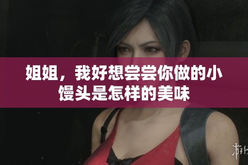 姐姐，我好想尝尝你做的小馒头是怎样的美味