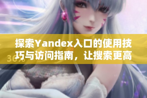探索Yandex入口的使用技巧与访问指南，让搜索更高效