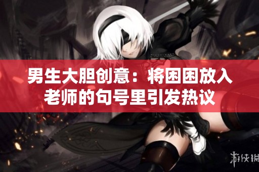男生大胆创意：将困困放入老师的句号里引发热议