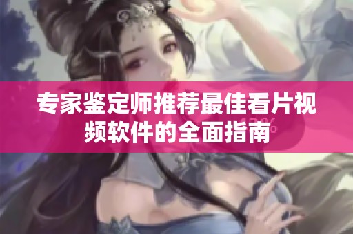 专家鉴定师推荐最佳看片视频软件的全面指南