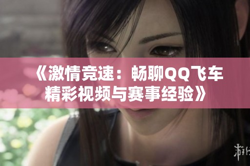 《激情竞速：畅聊QQ飞车精彩视频与赛事经验》