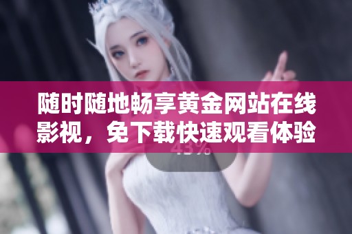 随时随地畅享黄金网站在线影视，免下载快速观看体验