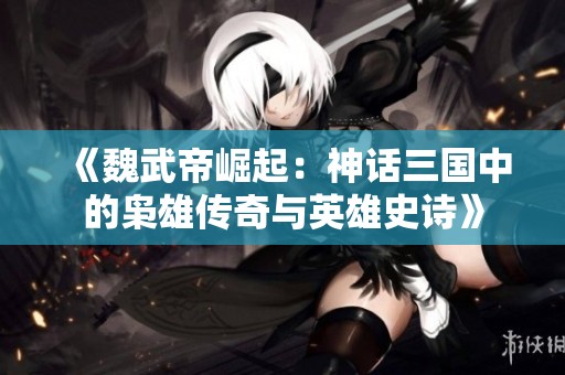 《魏武帝崛起：神话三国中的枭雄传奇与英雄史诗》