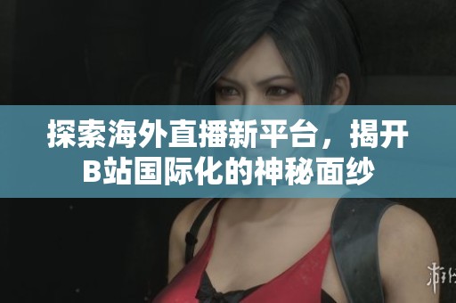 探索海外直播新平台，揭开B站国际化的神秘面纱