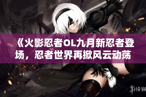 《火影忍者OL九月新忍者登场，忍者世界再掀风云动荡》